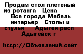 Продам стол плетеный из ротанга › Цена ­ 34 300 - Все города Мебель, интерьер » Столы и стулья   . Адыгея респ.,Адыгейск г.